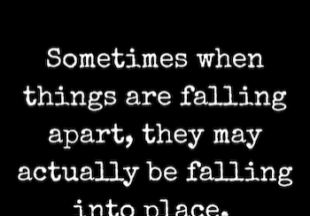 Sometimes when things are falling apart, they are actually falling Into place.